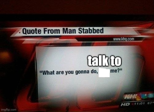 what are you gonna do, stab me? | talk to | image tagged in what are you gonna do stab me | made w/ Imgflip meme maker