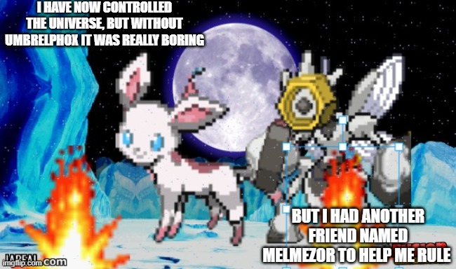 part 7 (Its_Greninja: I have evolved and learned like 70 more moves. Now add Plasma or else :)) | I HAVE NOW CONTROLLED THE UNIVERSE, BUT WITHOUT UMBRELPHOX IT WAS REALLY BORING; BUT I HAD ANOTHER FRIEND NAMED MELMEZOR TO HELP ME RULE | made w/ Imgflip meme maker