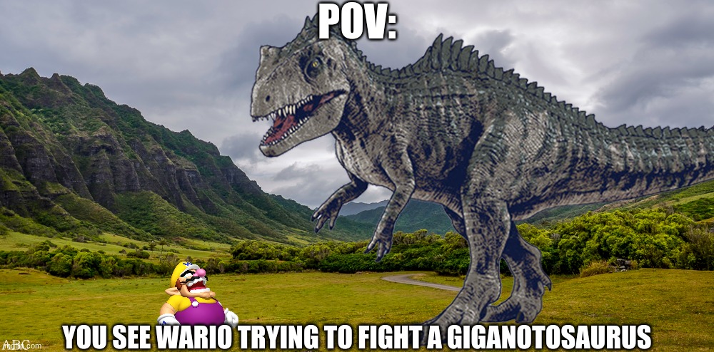 Wario dies roleplay #3 | POV:; YOU SEE WARIO TRYING TO FIGHT A GIGANOTOSAURUS | image tagged in wario dies,wario,jurassic park,jurassic world,dinosaur,roleplaying | made w/ Imgflip meme maker