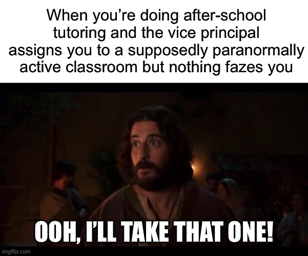 When you’re doing after-school tutoring and the vice principal assigns you to a supposedly paranormally active classroom but nothing fazes you; OOH, I’LL TAKE THAT ONE! | image tagged in blank white template,the chosen | made w/ Imgflip meme maker