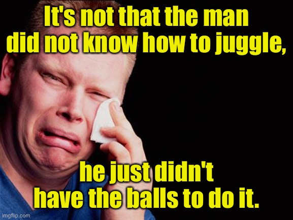 No balls | It's not that the man did not know how to juggle, he just didn't have the balls to do it. | image tagged in cry,man could not juggle,he did not,have the balls,to do it,dark humour | made w/ Imgflip meme maker