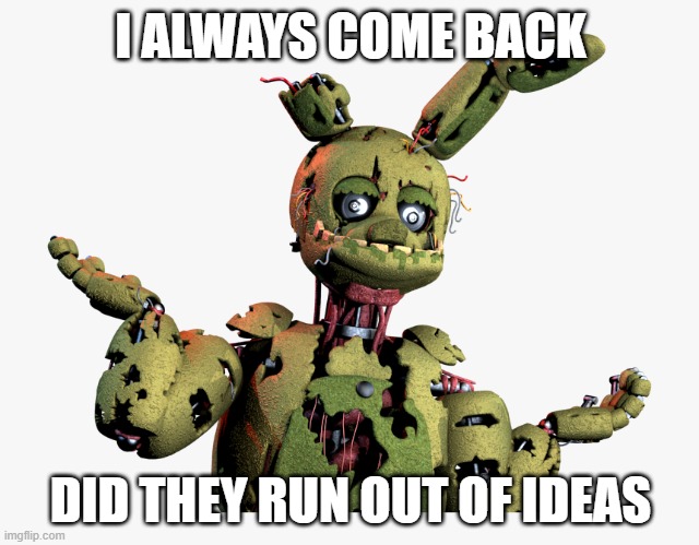 I WILL COME BACK EVEN IF THEY RUN OUT OF IDEAS | I ALWAYS COME BACK; DID THEY RUN OUT OF IDEAS | image tagged in derpy springtrap | made w/ Imgflip meme maker