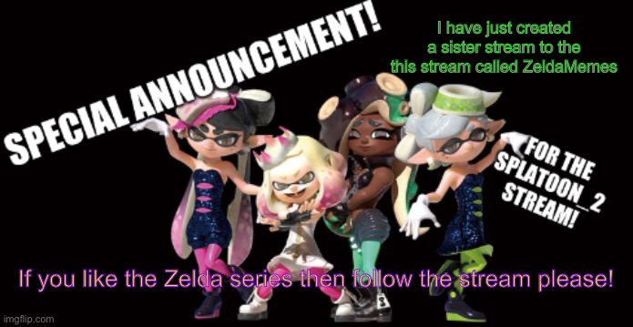 https://imgflip.com/m/ZeldaMemes | I have just created a sister stream to the this stream called ZeldaMemes; If you like the Zelda series then follow the stream please! | image tagged in splatoon_2 announcement template | made w/ Imgflip meme maker