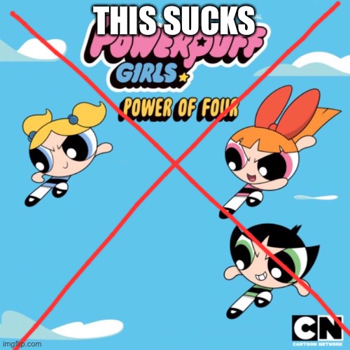 do you agree PPGIsbad owners? | THIS SUCKS | image tagged in power of four | made w/ Imgflip meme maker