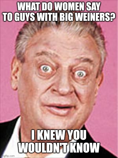 rodney dangerfield | WHAT DO WOMEN SAY TO GUYS WITH BIG WEINERS? I KNEW YOU WOULDN'T KNOW | image tagged in rodney dangerfield | made w/ Imgflip meme maker