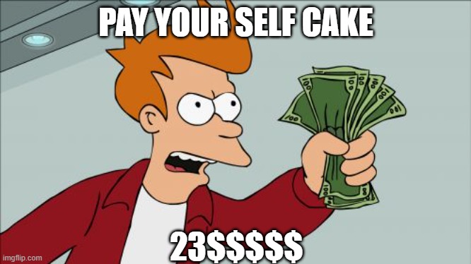 Shut Up And Take My Money Fry | PAY YOUR SELF CAKE; 23$$$$$ | image tagged in memes,shut up and take my money fry | made w/ Imgflip meme maker