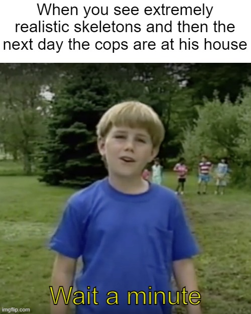Kazoo kid wait a minute who are you | When you see extremely realistic skeletons and then the next day the cops are at his house; Wait a minute | image tagged in kazoo kid wait a minute who are you | made w/ Imgflip meme maker