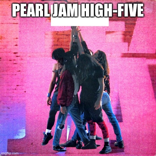 Pearl Jam - Ten | PEARL JAM HIGH-FIVE | image tagged in pearl jam - ten,music,grunge,rock music,foo fighters,movies | made w/ Imgflip meme maker