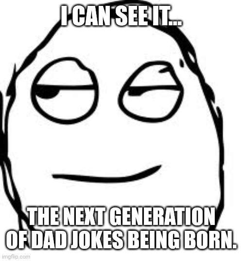 Smirk Rage Face Meme | I CAN SEE IT... THE NEXT GENERATION OF DAD JOKES BEING BORN. | image tagged in memes,smirk rage face | made w/ Imgflip meme maker