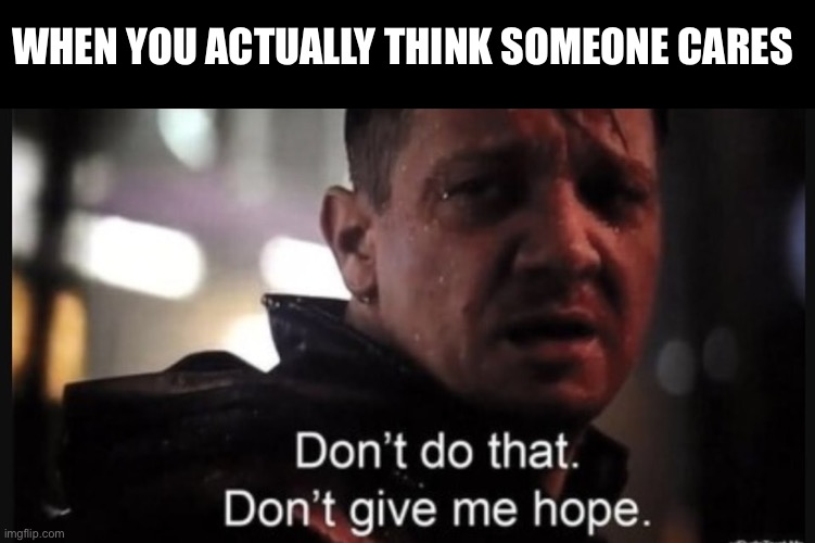 Hawkeye ''don't give me hope'' | WHEN YOU ACTUALLY THINK SOMEONE CARES | image tagged in hawkeye ''don't give me hope'' | made w/ Imgflip meme maker