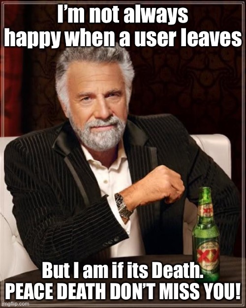 The stream was SO much better when they weren’t here. I dont mean to be rude… nah, i do. | I’m not always happy when a user leaves; But I am if its Death. PEACE DEATH DON’T MISS YOU! | image tagged in memes,the most interesting man in the world | made w/ Imgflip meme maker