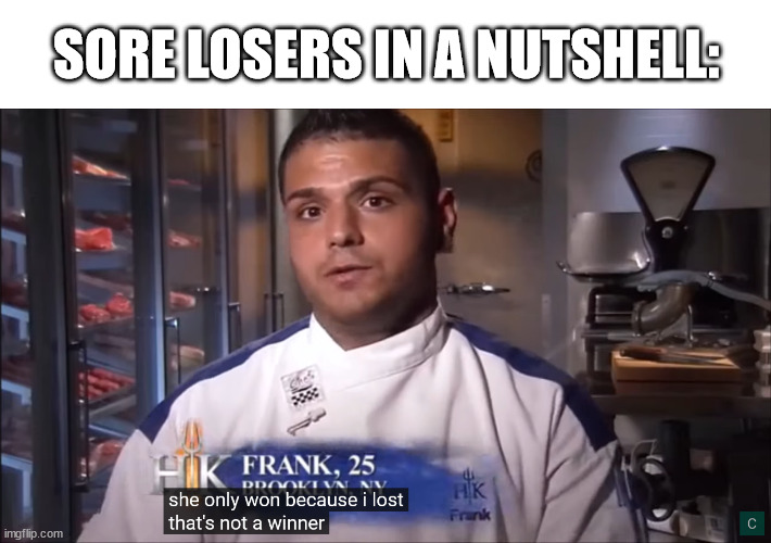 she only won because i lost, that's not a winner | SORE LOSERS IN A NUTSHELL: | image tagged in sore loser,hell's kitchen,frank,she only won because i lost | made w/ Imgflip meme maker