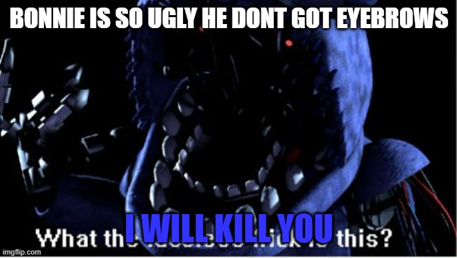 BONNIE EYEBROW MEME 7 | BONNIE IS SO UGLY HE DONT GOT EYEBROWS; I WILL KILL YOU | image tagged in what the faceless frick is this withered bonnie | made w/ Imgflip meme maker