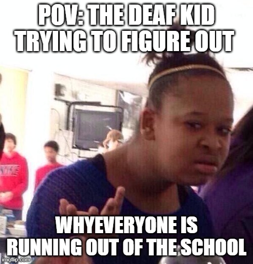 hehe | POV: THE DEAF KID TRYING TO FIGURE OUT; WHYEVERYONE IS RUNNING OUT OF THE SCHOOL | image tagged in memes,black girl wat | made w/ Imgflip meme maker