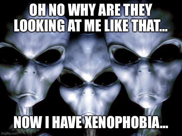 grey aliens | OH NO WHY ARE THEY LOOKING AT ME LIKE THAT…; NOW I HAVE XENOPHOBIA… | image tagged in grey aliens | made w/ Imgflip meme maker