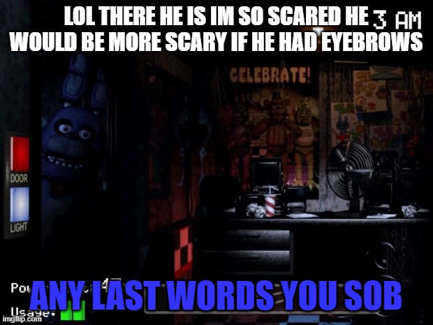 BONNIE EYEBROW MEME 9 THE S1 FINAIL | LOL THERE HE IS IM SO SCARED HE WOULD BE MORE SCARY IF HE HAD EYEBROWS; ANY LAST WORDS YOU SOB | image tagged in here's bonnie | made w/ Imgflip meme maker