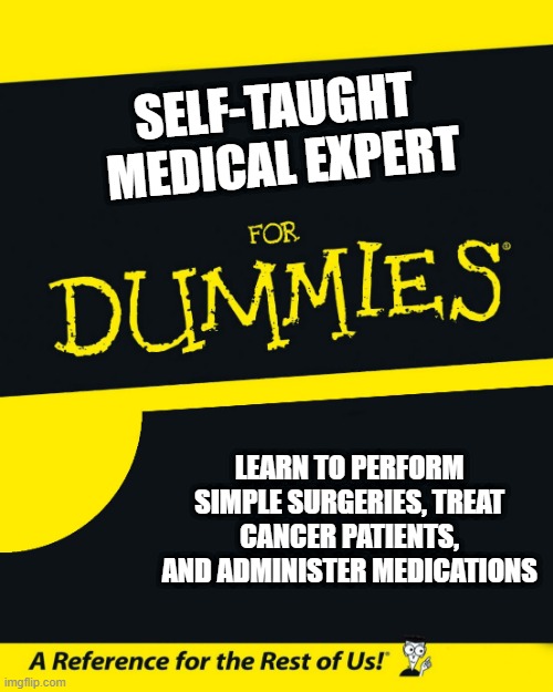 For Dummies | SELF-TAUGHT
 MEDICAL EXPERT; LEARN TO PERFORM SIMPLE SURGERIES, TREAT CANCER PATIENTS, AND ADMINISTER MEDICATIONS | image tagged in for dummies | made w/ Imgflip meme maker
