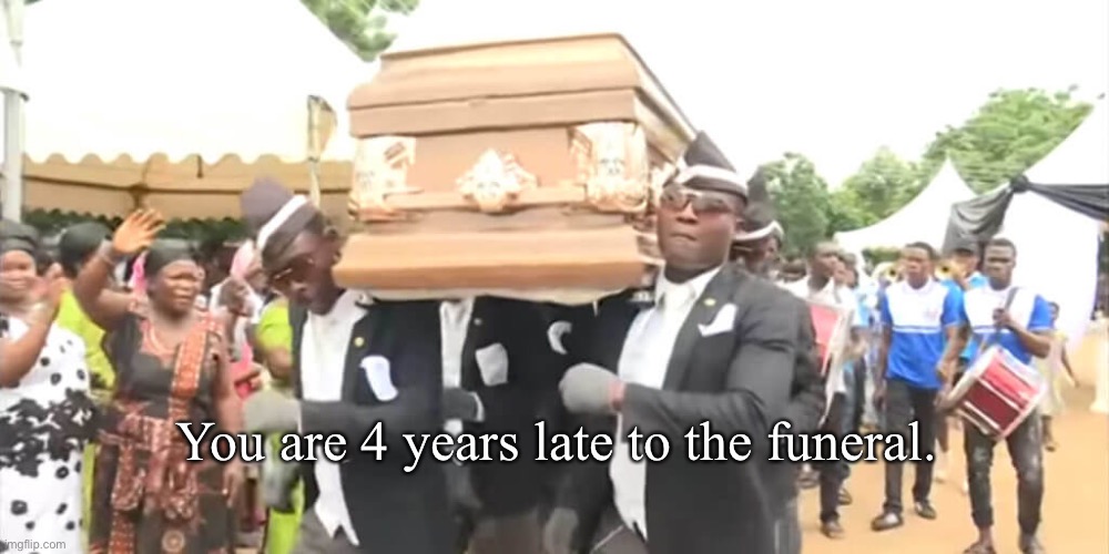 Dancing Funeral | You are 4 years late to the funeral. | image tagged in dancing funeral | made w/ Imgflip meme maker