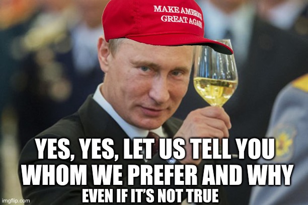 Putin Cheers | EVEN IF IT’S NOT TRUE YES, YES, LET US TELL YOU 
WHOM WE PREFER AND WHY | image tagged in putin cheers | made w/ Imgflip meme maker