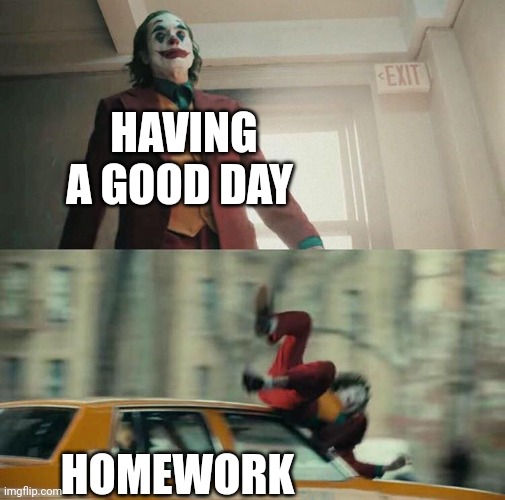 Homework | HAVING A GOOD DAY; HOMEWORK | image tagged in joaquin phoenix joker car | made w/ Imgflip meme maker