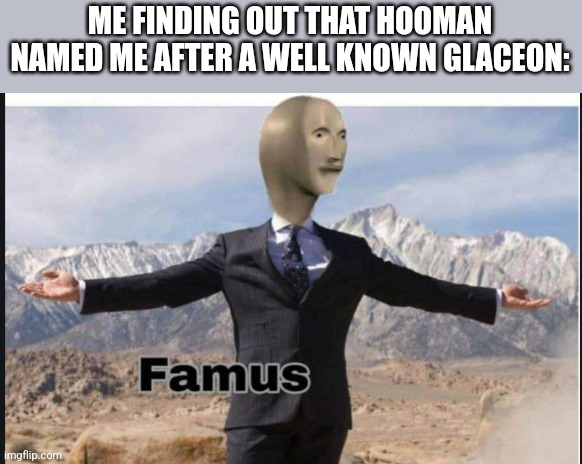 Stonks famus | ME FINDING OUT THAT HOOMAN NAMED ME AFTER A WELL KNOWN GLACEON: | image tagged in stonks famus | made w/ Imgflip meme maker