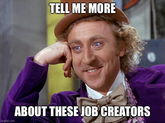 Job creators | TELL ME MORE; ABOUT THESE JOB CREATORS | image tagged in big willy wonka tell me again | made w/ Imgflip meme maker