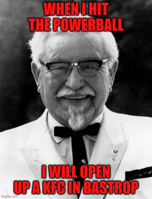 KFC Colonel Sanders | WHEN I HIT THE POWERBALL; I WILL OPEN UP A KFC IN BASTROP | image tagged in kfc colonel sanders | made w/ Imgflip meme maker