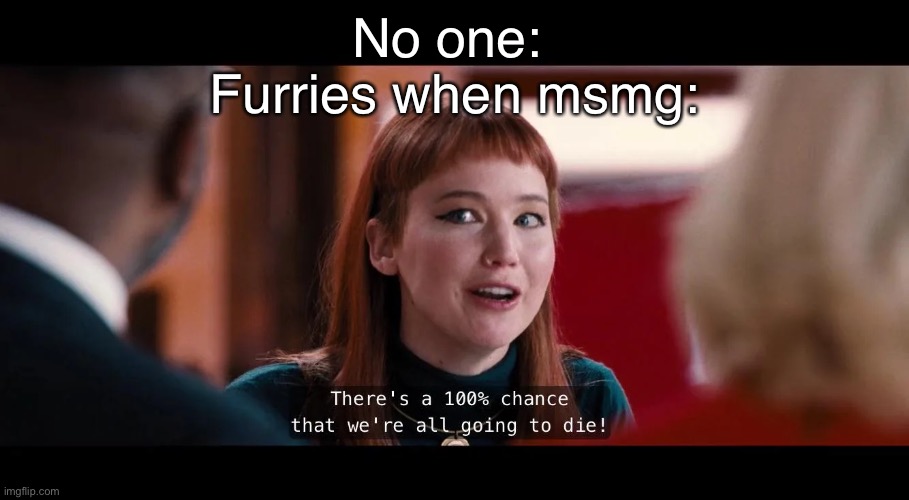 there's a 100 percent chance that we're all going to die | No one: 
Furries when msmg: | image tagged in there's a 100 percent chance that we're all going to die | made w/ Imgflip meme maker