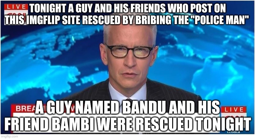 we are now free | TONIGHT A GUY AND HIS FRIENDS WHO POST ON THIS IMGFLIP SITE RESCUED BY BRIBING THE "POLICE MAN"; A GUY NAMED BANDU AND HIS FRIEND BAMBI WERE RESCUED TONIGHT | image tagged in cnn breaking news anderson cooper,memes,dave and bambi | made w/ Imgflip meme maker