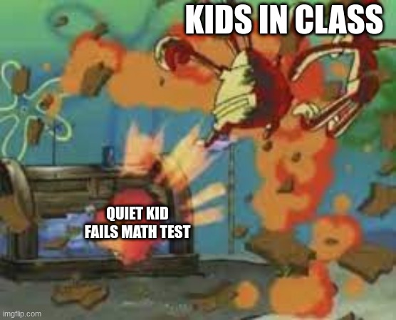 Insert Mississippi Queen | KIDS IN CLASS; QUIET KID FAILS MATH TEST | image tagged in school,explosion | made w/ Imgflip meme maker