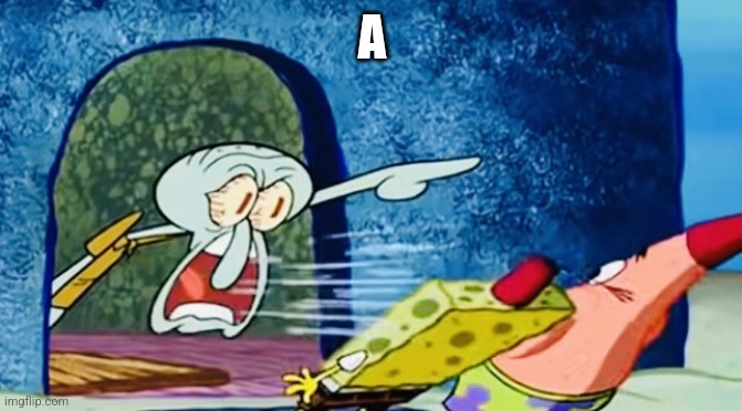 Squidward get out of my house | A | image tagged in squidward get out of my house | made w/ Imgflip meme maker