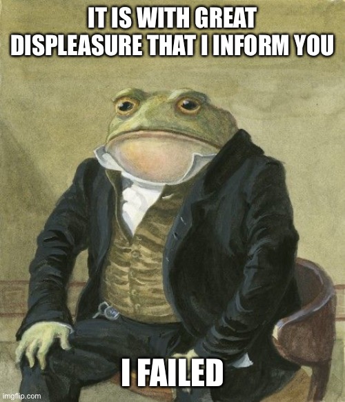 (L Momento) | IT IS WITH GREAT DISPLEASURE THAT I INFORM YOU; MY TEST AT SCHOOL TODAY, I GOT A 89%; I FAILED | image tagged in gentleman frog | made w/ Imgflip meme maker