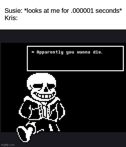 posted from abigails' pov btw | Susie: *looks at me for .000001 seconds*

Kris: | image tagged in apparently you wanna die | made w/ Imgflip meme maker