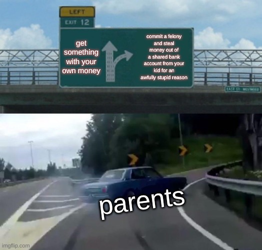 image title | get something with your own money; commit a felony
and steal money out of a shared bank account from your kid for an awfully stupid reason; parents | image tagged in memes,left exit 12 off ramp | made w/ Imgflip meme maker