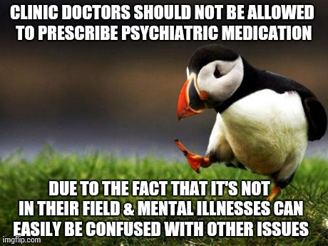 Unpopular Opinion Puffin Meme | CLINIC DOCTORS SHOULD NOT BE ALLOWED TO PRESCRIBE PSYCHIATRIC MEDICATION DUE TO THE FACT THAT IT'S NOT IN THEIR FIELD & MENTAL ILLNESSES CAN | image tagged in memes,unpopular opinion puffin,AdviceAnimals | made w/ Imgflip meme maker
