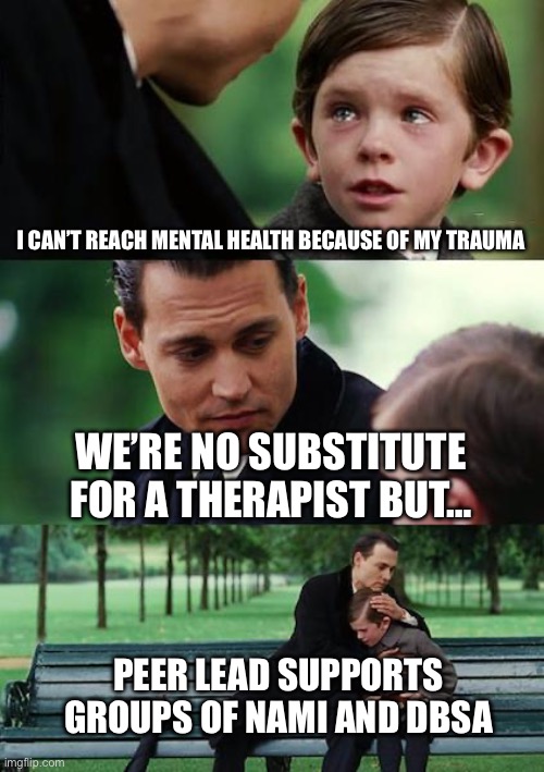 Finding Neverland Meme | I CAN’T REACH MENTAL HEALTH BECAUSE OF MY TRAUMA WE’RE NO SUBSTITUTE FOR A THERAPIST BUT… PEER LEAD SUPPORTS GROUPS OF NAMI AND DBSA | image tagged in memes,finding neverland | made w/ Imgflip meme maker