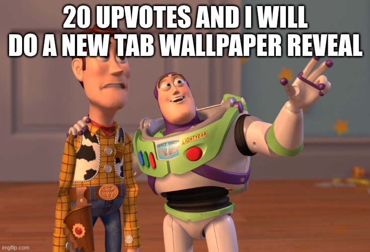 yes | 20 UPVOTES AND I WILL DO A NEW TAB WALLPAPER REVEAL | image tagged in memes,x x everywhere | made w/ Imgflip meme maker