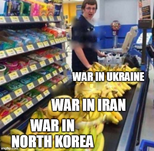 Too many wars | WAR IN UKRAINE; WAR IN IRAN; WAR IN NORTH KOREA | image tagged in banana checkout,first world problems,middle east,ukraine,iran,north korea | made w/ Imgflip meme maker