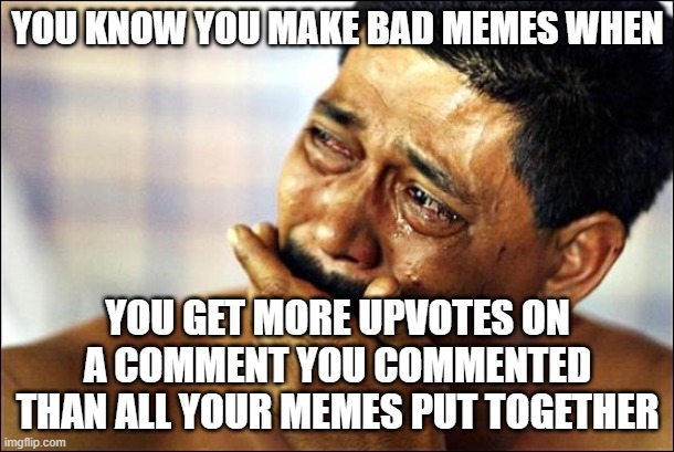 Anybody else relate? | YOU KNOW YOU MAKE BAD MEMES WHEN; YOU GET MORE UPVOTES ON A COMMENT YOU COMMENTED THAN ALL YOUR MEMES PUT TOGETHER | image tagged in pinoy crying man | made w/ Imgflip meme maker