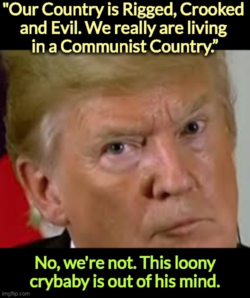 His patriotism comes and goes. I have a higher opinion of the USA than he does. It's a pity an ex-President is so unpatriotic. | "Our Country is Rigged, Crooked 
and Evil. We really are living 
in a Communist Country.”; No, we're not. This loony crybaby is out of his mind. | image tagged in trump eyes dilated,rigged,crooked,evil,trump,communism | made w/ Imgflip meme maker