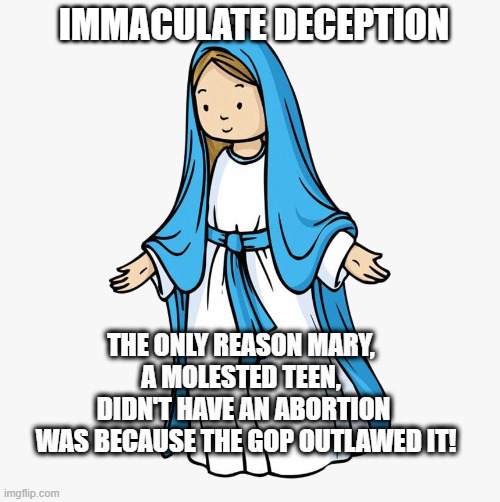 Immaculate Deception | IMMACULATE DECEPTION; THE ONLY REASON MARY, 
A MOLESTED TEEN, 
DIDN'T HAVE AN ABORTION
 WAS BECAUSE THE GOP OUTLAWED IT! | image tagged in mother mary,immaculate,gop,abortion,deception | made w/ Imgflip meme maker