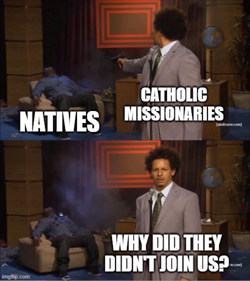 Catholicism in the age of discovery | CATHOLIC MISSIONARIES; NATIVES; WHY DID THEY DIDN'T JOIN US? | image tagged in memes,who killed hannibal | made w/ Imgflip meme maker