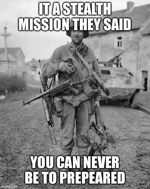 WW2 soldier with 4 guns | IT A STEALTH MISSION THEY SAID; YOU CAN NEVER BE TO PREPARED | image tagged in ww2 soldier with 4 guns | made w/ Imgflip meme maker