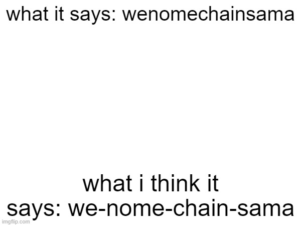 e | what it says: wenomechainsama; what i think it says: we-nome-chain-sama | image tagged in blank white template | made w/ Imgflip meme maker