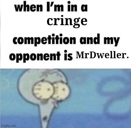 whe i'm in a competition and my opponent is | cringe; MrDweller. | image tagged in whe i'm in a competition and my opponent is,oh no cringe | made w/ Imgflip meme maker