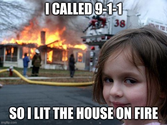 Disaster Girl | I CALLED 9-1-1; SO I LIT THE HOUSE ON FIRE | image tagged in memes,disaster girl | made w/ Imgflip meme maker