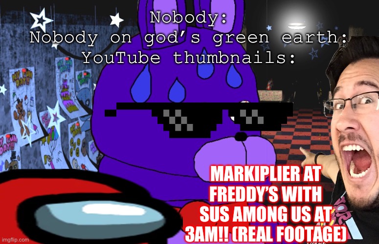 Why are they always like this though- | Nobody:
Nobody on god’s green earth:
YouTube thumbnails:; MARKIPLIER AT FREDDY’S WITH SUS AMONG US AT 3AM!! (REAL FOOTAGE) | image tagged in youtube thumbnails,fnaf,markiplier | made w/ Imgflip meme maker