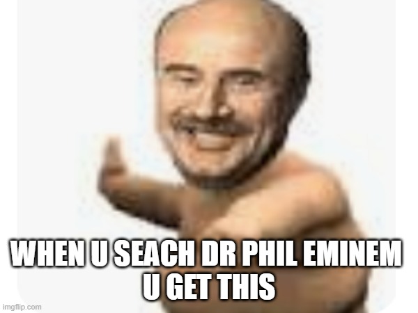dr phil eminem | WHEN U SEACH DR PHIL EMINEM 
U GET THIS | image tagged in dr phil pointing | made w/ Imgflip meme maker
