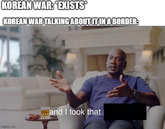 I was a border during the Korean War | KOREAN WAR: *EXISTS*; KOREAN WAR TALKING ABOUT IT IN A BORDER: | image tagged in and i took that personally,memes | made w/ Imgflip meme maker