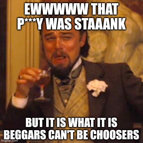 Laughing Leo Meme | EWWWWW THAT P***Y WAS STAAANK; BUT IT IS WHAT IT IS BEGGARS CAN'T BE CHOOSERS | image tagged in memes,laughing leo | made w/ Imgflip meme maker